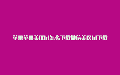 苹果苹果美区id怎么下载微信美区id下载的软件安装不了