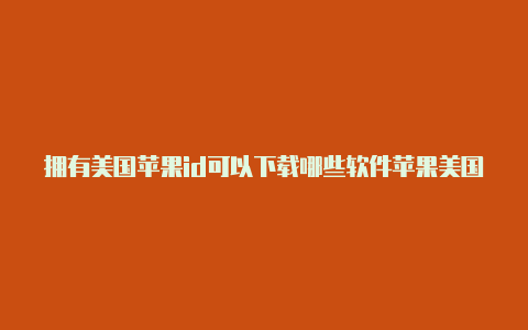 拥有美国苹果id可以下载哪些软件苹果美国id注册流程