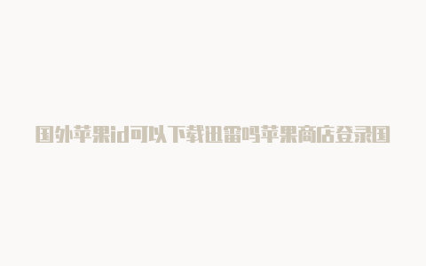 国外苹果id可以下载迅雷吗苹果商店登录国外id已锁定怎么办