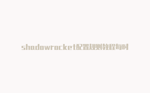 shadowrocket配置规则教程每时更新