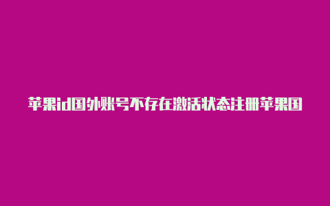 苹果id国外账号不存在激活状态注册苹果国外的id怎么修改地址