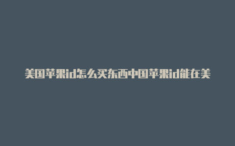 美国苹果id怎么买东西中国苹果id能在美国使用吗