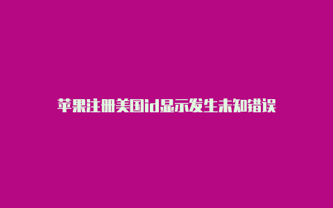 苹果注册美国id显示发生未知错误