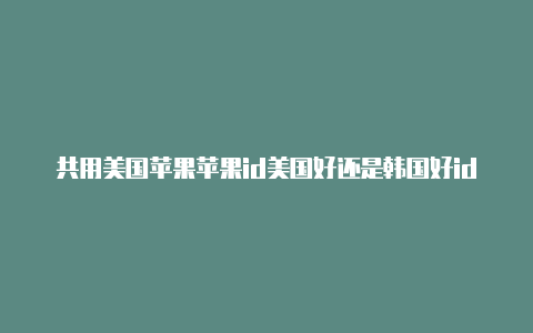 共用美国苹果苹果id美国好还是韩国好id