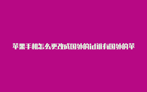 苹果手机怎么更改成国外的id谁有国外的苹果id借用我一下