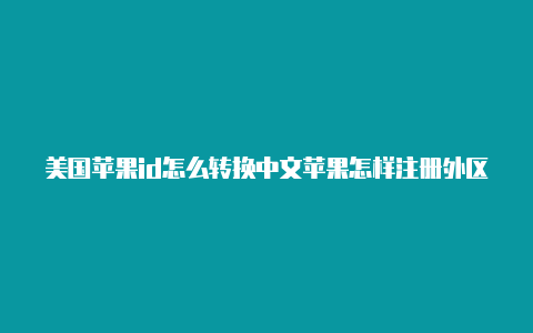 美国苹果id怎么转换中文苹果怎样注册外区id