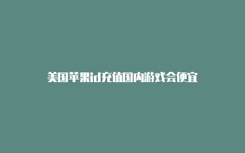 美国苹果id充值国内游戏会便宜