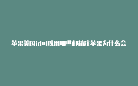 苹果美国id可以用哪些邮箱注苹果为什么会收到美国id登录册