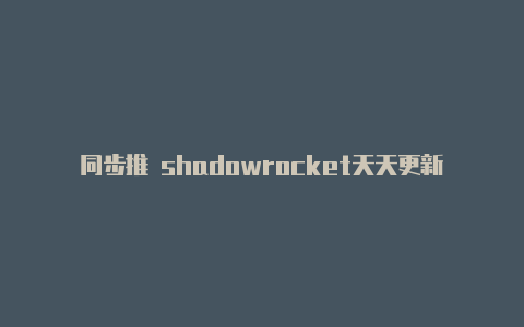 同步推 shadowrocket天天更新-ios小火箭是干什么的[有效已激活