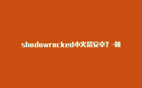 shadowrocked小火箭安卓？-朝鲜shadowrocket小火箭在哪儿下