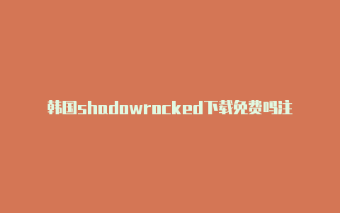 韩国shadowrocked下载免费吗注册教程免费共享