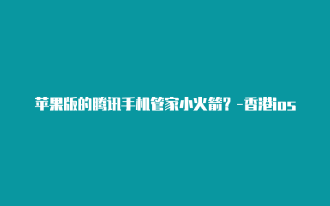 苹果版的腾讯手机管家小火箭？-香港ios共享账号下载小火箭共享