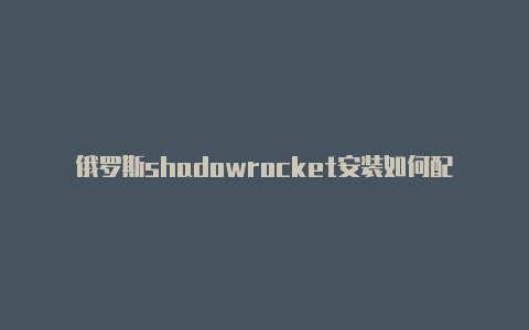 俄罗斯shadowrocket安装如何配置文件注册教程免费分享