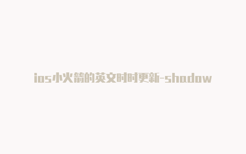 ios小火箭的英文时时更新-shadowrocket节点最新[优质APP账号