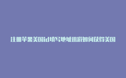 注册苹果美国id填写地址迅游如何获得美国苹果id