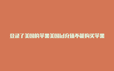 登录了美国的苹果美国id充值不能购买苹果id账号