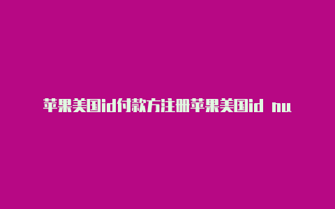 苹果美国id付款方注册苹果美国id number式怎么填写