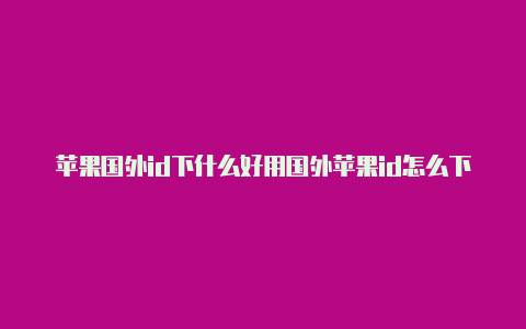 苹果国外id下什么好用国外苹果id怎么下载韩服