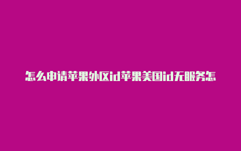 怎么申请苹果外区id苹果美国id无服务怎么解决