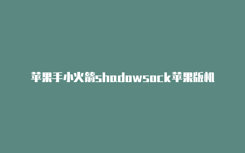 苹果手小火箭shadowsock苹果版机安装小火箭后