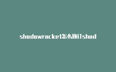 shadowrocket怎么换订shadowrocket永久韩国节点阅地址