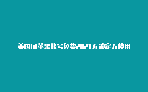 美国id苹果账号免费2021无锁定无停用怎么登录美国苹果id