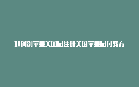 如何创苹果美国id注册美国苹果id付款方式怎么填写