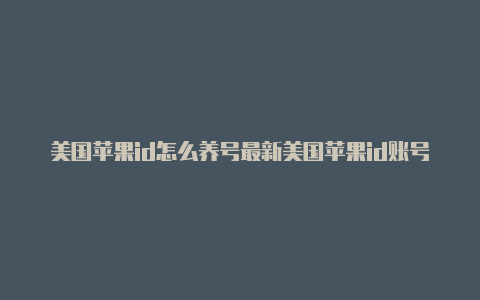 美国苹果id怎么养号最新美国苹果id账号分享论坛