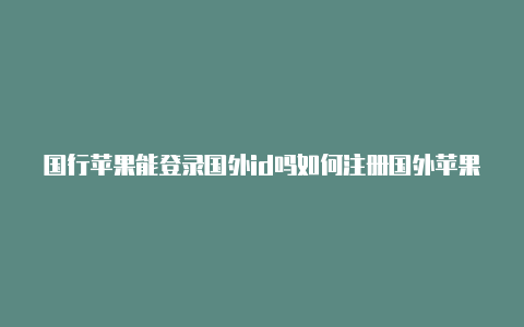 国行苹果能登录国外id吗如何注册国外苹果id下载国外的app