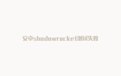 安卓shadowrocket测试失败