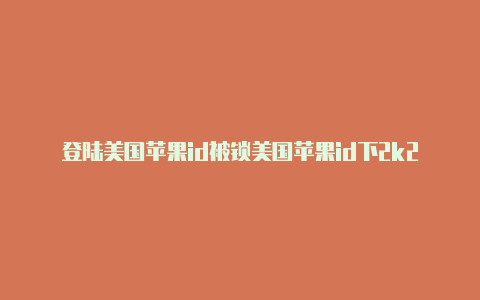 登陆美国苹果id被锁美国苹果id下2k21花钱吗