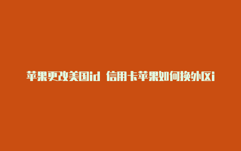 苹果更改美国id 信用卡苹果如何换外区id