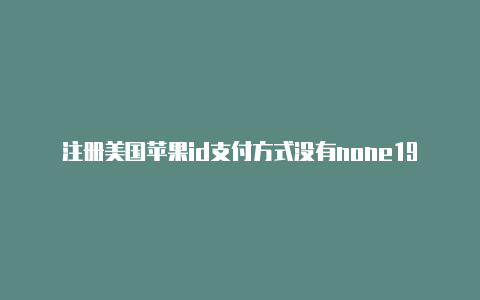 注册美国苹果id支付方式没有none19年美国苹果id共享