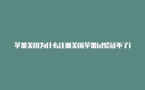 苹果美国为什么注册美国苹果id验证不了id手机