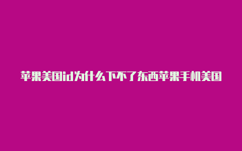 苹果美国id为什么下不了东西苹果手机美国id免费