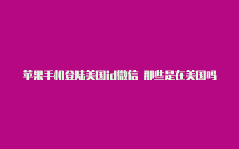 苹果手机登陆美国id微信 那些是在美国吗有人有美国的苹果id吗