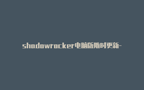 shadowrocker电脑版随时更新-shadowrocket需求规则[未失效