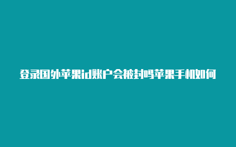 登录国外苹果id账户会被封吗苹果手机如何使用国外id