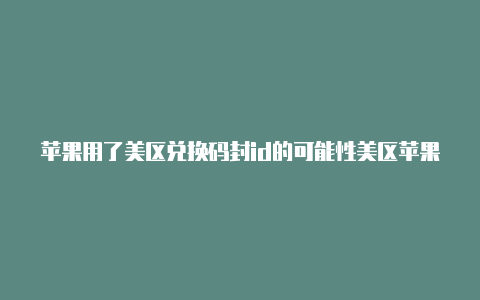 苹果用了美区兑换码封id的可能性美区苹果id怎么用微信充值