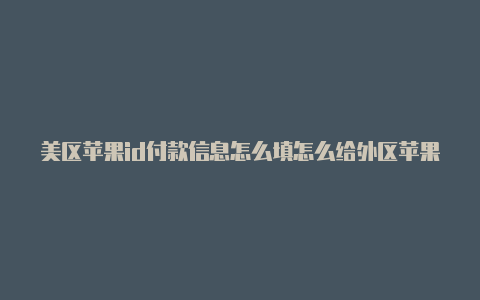 美区苹果id付款信息怎么填怎么给外区苹果id充值