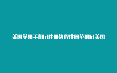 美国苹果手机id注册教程注册苹果id美国手机号