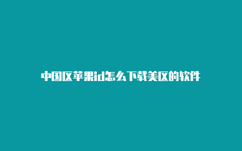 中国区苹果id怎么下载美区的软件