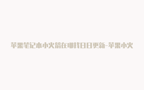 苹果笔记本小火箭在哪找日日更新-苹果小火箭误删怎么恢复[最新未锁定