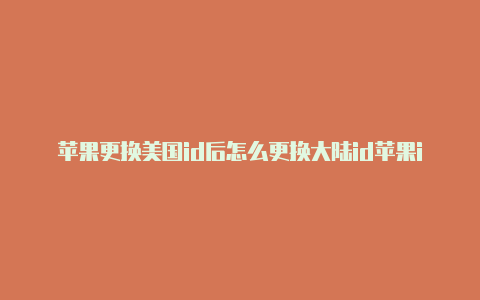 苹果更换美国id后怎么更换大陆id苹果id注册美国电话怎么办