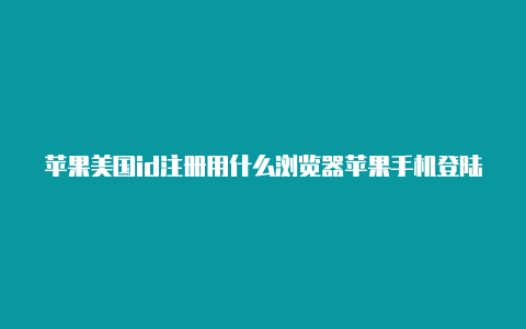 苹果美国id注册用什么浏览器苹果手机登陆美国id商店没变化