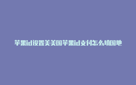 苹果id设置美美国苹果id支付怎么填国地址