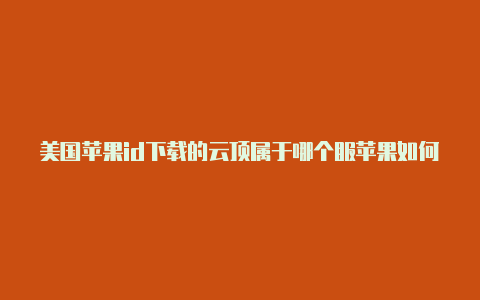 美国苹果id下载的云顶属于哪个服苹果如何获得美国id的微信号