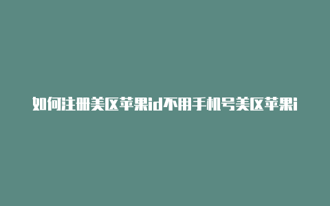 如何注册美区苹果id不用手机号美区苹果id怎么申请