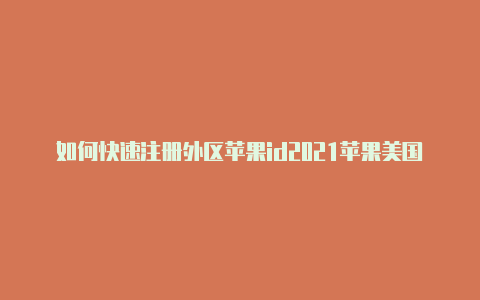 如何快速注册外区苹果id2021苹果美国id分享不要美国