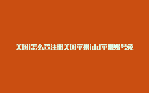 美国i怎么查注册美国苹果idd苹果账号免费20225月